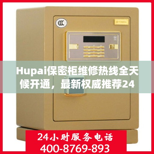 Hupai保密柜维修热线全天候开通，最新权威推荐24小时客服支持