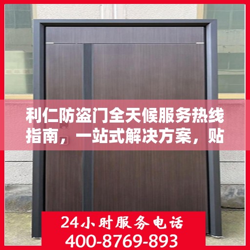 利仁防盗门全天候服务热线指南，一站式解决方案，贴心服务触手可及
