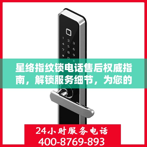 星络指纹锁电话售后权威指南，解锁服务细节，为您的安全保驾护航