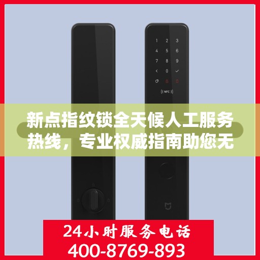 新点指纹锁全天候人工服务热线，专业权威指南助您无忧使用
