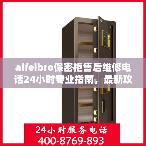 aifeibro保密柜售后维修电话24小时专业指南，最新攻略与售后支持