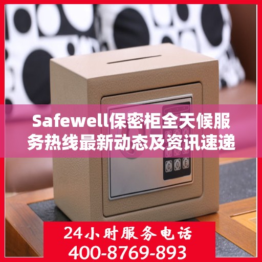 Safewell保密柜全天候服务热线最新动态及资讯速递
