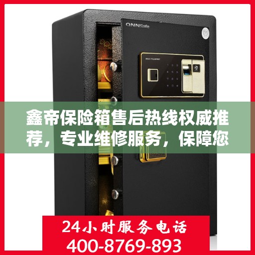 鑫帝保险箱售后热线权威推荐，专业维修服务，保障您的安全无忧！