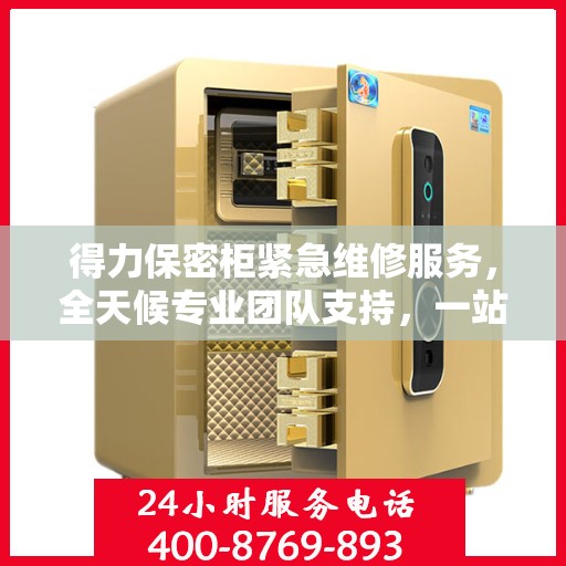 得力保密柜紧急维修服务，全天候专业团队支持，一站式解决方案详细攻略