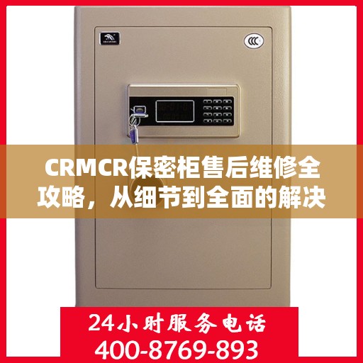 CRMCR保密柜售后维修全攻略，从细节到全面的解决方案