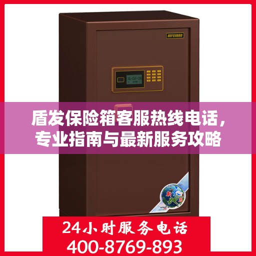 盾发保险箱客服热线电话，专业指南与最新服务攻略