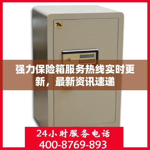 强力保险箱服务热线实时更新，最新资讯速递