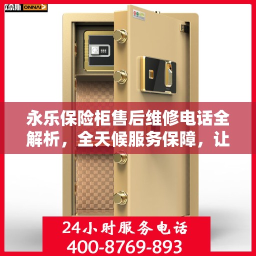 永乐保险柜售后维修电话全解析，全天候服务保障，让您无忧使用保险柜