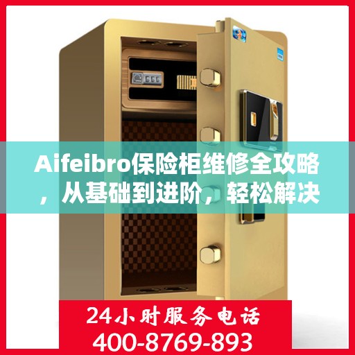 Aifeibro保险柜维修全攻略，从基础到进阶，轻松解决所有问题
