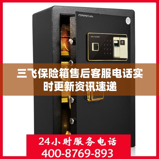 三飞保险箱售后客服电话实时更新资讯速递