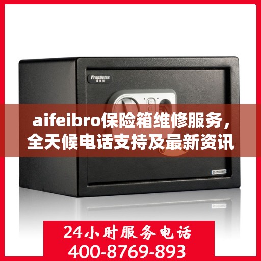aifeibro保险箱维修服务，全天候电话支持及最新资讯同步