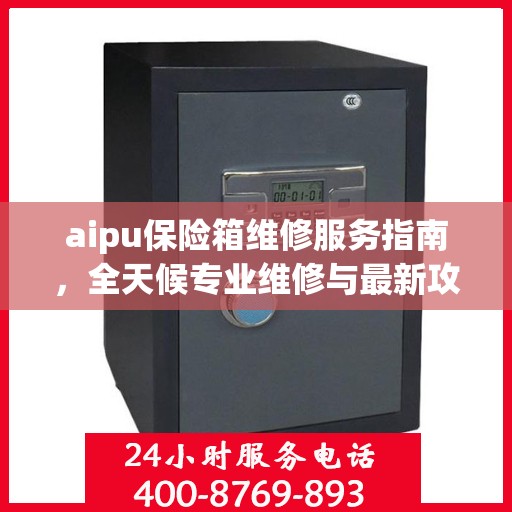 aipu保险箱维修服务指南，全天候专业维修与最新攻略