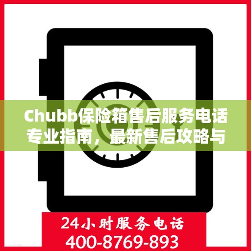 Chubb保险箱售后服务电话专业指南，最新售后攻略与联系方式