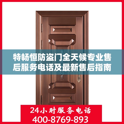 特畅恒防盗门全天候专业售后服务电话及最新售后指南攻略