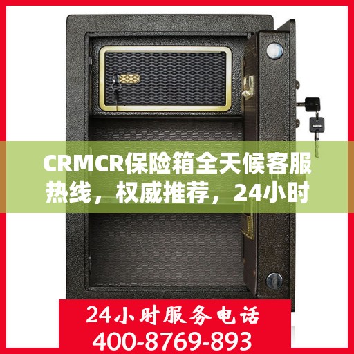 CRMCR保险箱全天候客服热线，权威推荐，24小时无间断服务