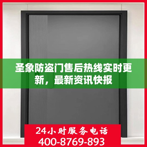圣象防盗门售后热线实时更新，最新资讯快报