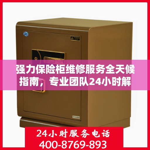强力保险柜维修服务全天候指南，专业团队24小时解决方案详解