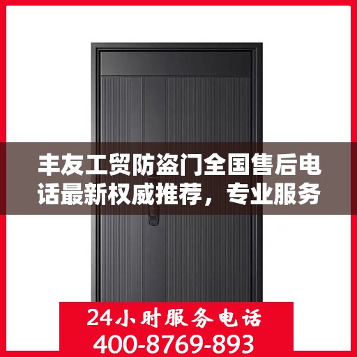 丰友工贸防盗门全国售后电话最新权威推荐，专业服务，贴心保障