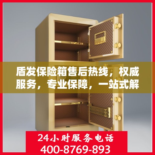 盾发保险箱售后热线，权威服务，专业保障，一站式解决方案！