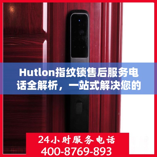 Hutlon指纹锁售后服务电话全解析，一站式解决您的疑问和需求