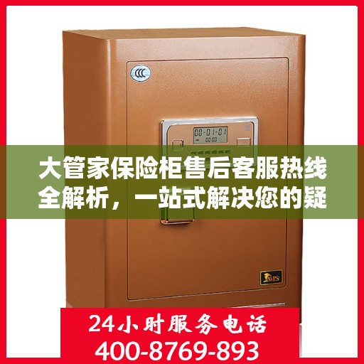 大管家保险柜售后客服热线全解析，一站式解决您的疑问与需求