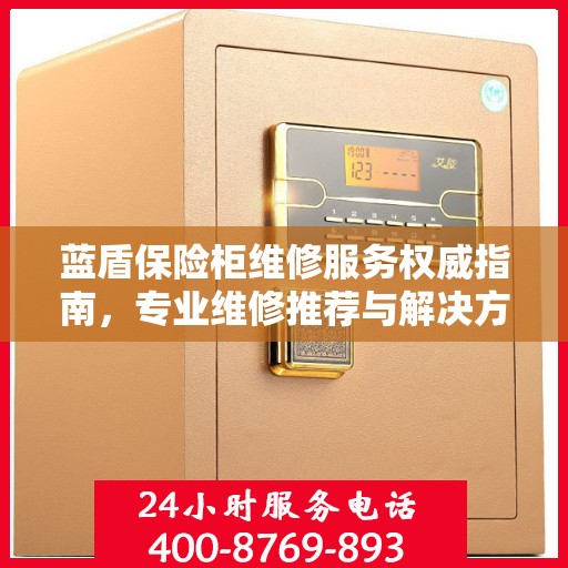 蓝盾保险柜维修服务权威指南，专业维修推荐与解决方案