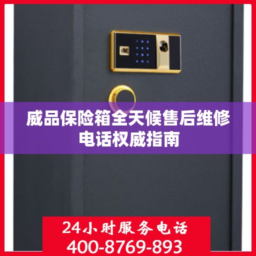 威品保险箱全天候售后维修电话权威指南