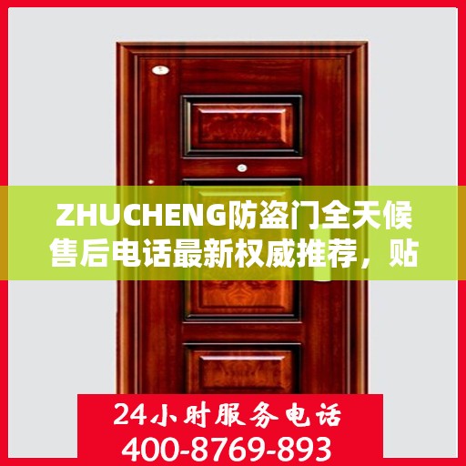 ZHUCHENG防盗门全天候售后电话最新权威推荐，贴心服务保障您的安全门户