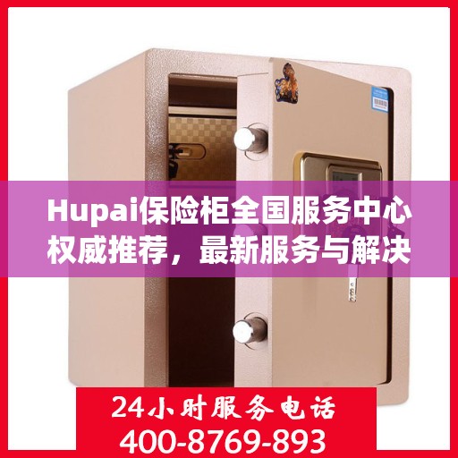 Hupai保险柜全国服务中心权威推荐，最新服务与解决方案