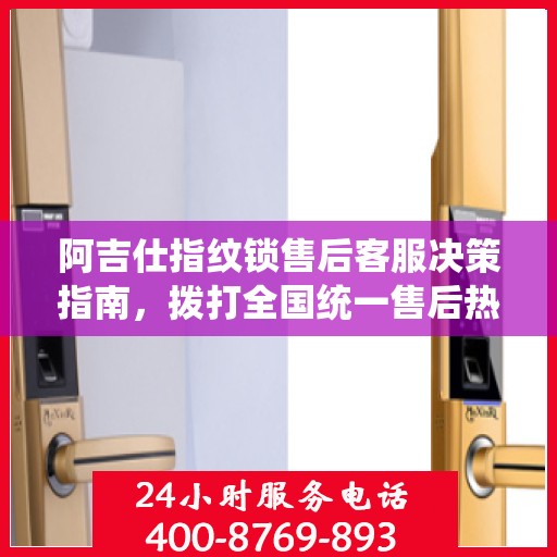 阿吉仕指纹锁售后客服决策指南，拨打全国统一售后热线400电话全攻略