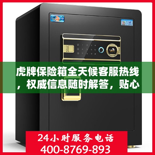 虎牌保险箱全天候客服热线，权威信息随时解答，贴心服务不打烊