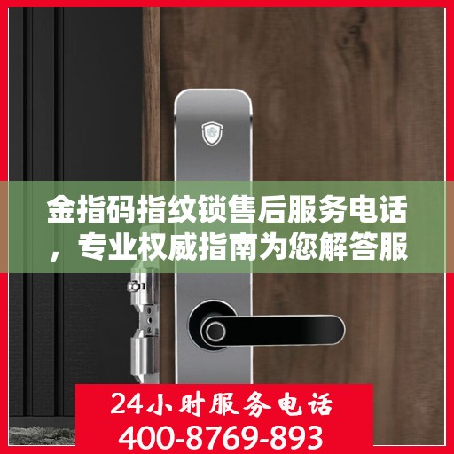 金指码指纹锁售后服务电话，专业权威指南为您解答服务热线。