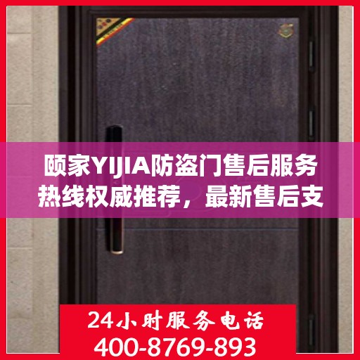 颐家YIJIA防盗门售后服务热线权威推荐，最新售后支持，保障您的安全之选