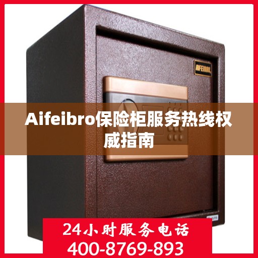 Aifeibro保险柜服务热线权威指南