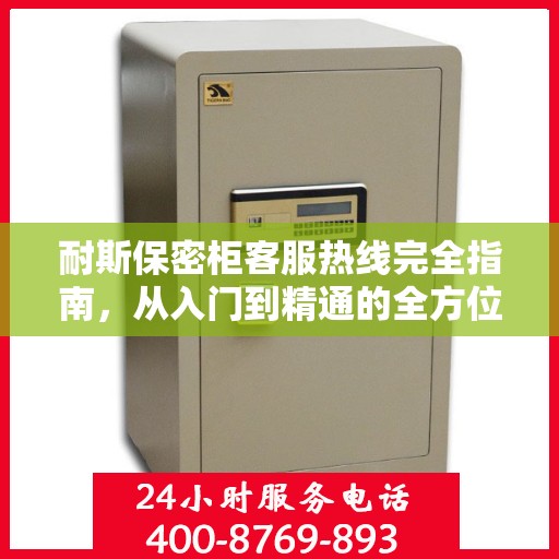 耐斯保密柜客服热线完全指南，从入门到精通的全方位攻略