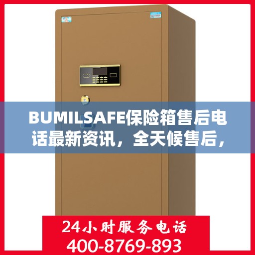 BUMILSAFE保险箱售后电话最新资讯，全天候售后，贴心服务不间断