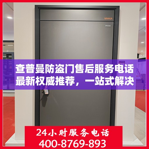 查普曼防盗门售后服务电话最新权威推荐，一站式解决方案的贴心热线！