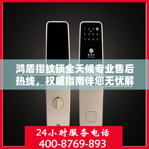 鸿盾指纹锁全天候专业售后热线，权威指南伴您无忧解锁问题