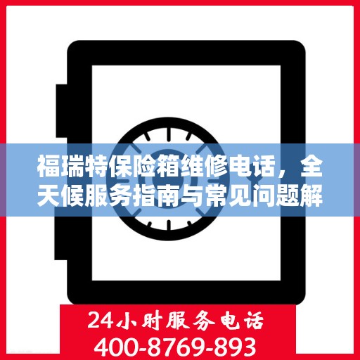 福瑞特保险箱维修电话，全天候服务指南与常见问题解析