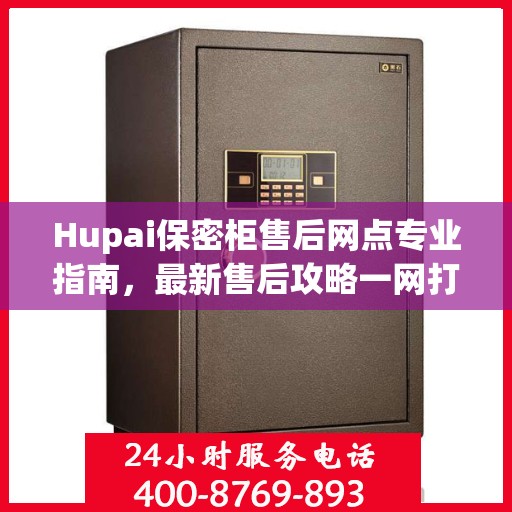 Hupai保密柜售后网点专业指南，最新售后攻略一网打尽