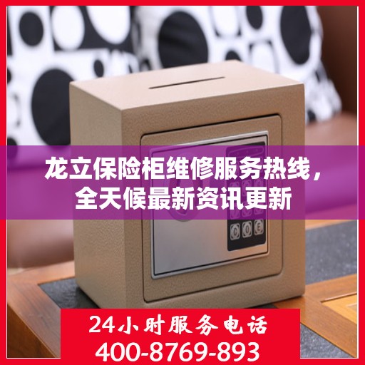 龙立保险柜维修服务热线，全天候最新资讯更新