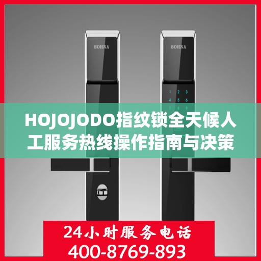 HOJOJODO指纹锁全天候人工服务热线操作指南与决策支持