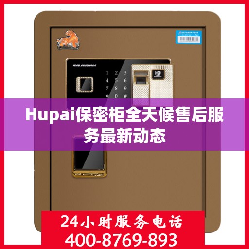 Hupai保密柜全天候售后服务最新动态