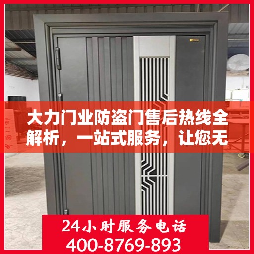 大力门业防盗门售后热线全解析，一站式服务，让您无忧购门！