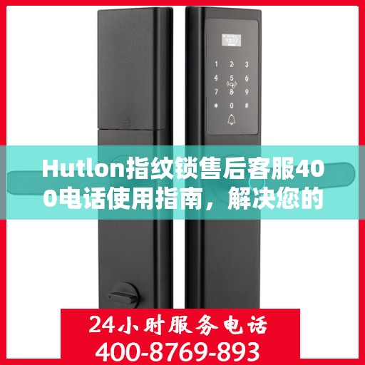 Hutlon指纹锁售后客服400电话使用指南，解决您的决策疑难！