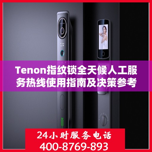 Tenon指纹锁全天候人工服务热线使用指南及决策参考