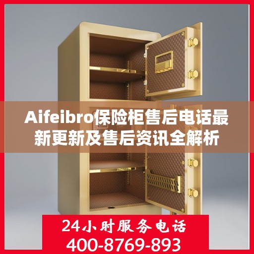 Aifeibro保险柜售后电话最新更新及售后资讯全解析