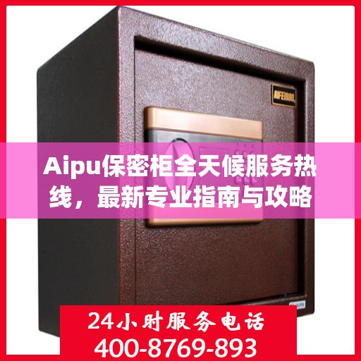 Aipu保密柜全天候服务热线，最新专业指南与攻略