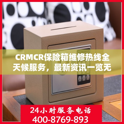 CRMCR保险箱维修热线全天候服务，最新资讯一览无余