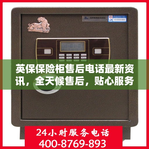英保保险柜售后电话最新资讯，全天候售后，贴心服务不间断